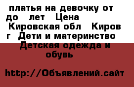 платья на девочку от 4 до 7 лет › Цена ­ 600-1000 - Кировская обл., Киров г. Дети и материнство » Детская одежда и обувь   